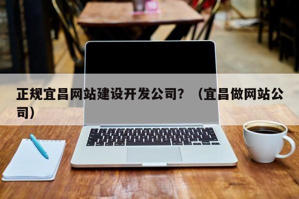 正规宜昌网站建设开发公司?(宜昌做网站公司)